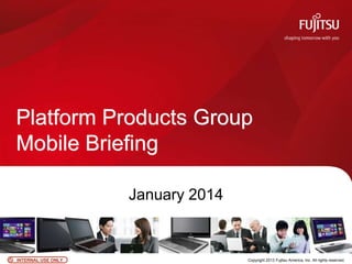 Platform Products Group
Mobile Briefing
January 2014

INTERNAL USE ONLY

0

Copyright 2013 Fujitsu America, Inc. All rights reserved.

 