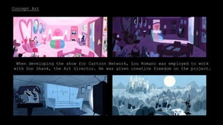 Concept Art
When developing the show for Cartoon Network, Lou Romano was employed to work
with Don Shank, the Art Director. He was given creative freedom on the project.
 