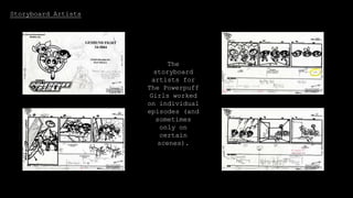 Storyboard Artists
The
storyboard
artists for
The Powerpuff
Girls worked
on individual
episodes (and
sometimes
only on
certain
scenes).
 