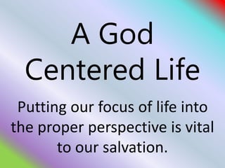 A God
Centered Life
Putting our focus of life into
the proper perspective is vital
to our salvation.
 