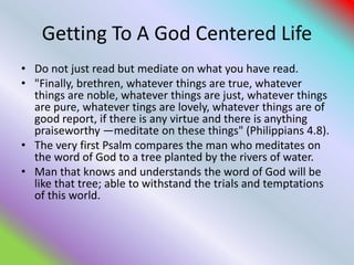 Getting To A God Centered Life
• Do not just read but mediate on what you have read.
• "Finally, brethren, whatever things...