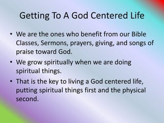 Getting To A God Centered Life
• We are the ones who benefit from our Bible
Classes, Sermons, prayers, giving, and songs o...
