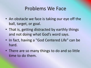 Problems We Face
• An obstacle we face is taking our eye off the
ball, target, or goal.
• That is, getting distracted by e...