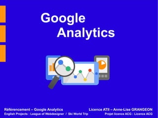 Google
Analytics
Licence ATII – Anne-Lise GRANGEONRéférencement – Google Analytics
English Projects : League of Webdesigners / Ski World Trip Projet licence ACG : Licence ACG
 