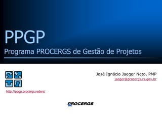 PPGP
Programa PROCERGS de Gestão de Projetos


                               José Ignácio Jaeger Neto, PMP
                                       jaeger@procergs.rs.gov.br


http://ppgp.procergs.reders/