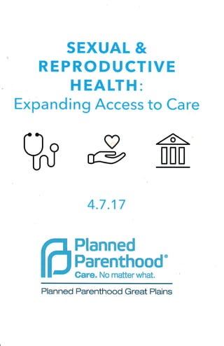 SEXUAL &
REPRODUCTIVE
HEALTH:
E*panding Access to Care
4.7.17
Planned
Parenthood'
Gare. No matter what.
Planned Parenthood Great Plains
 