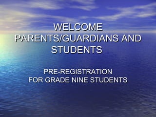 WELCOME
PARENTS/GUARDIANS AND
      STUDENTS

     PRE-REGISTRATION
  FOR GRADE NINE STUDENTS
 