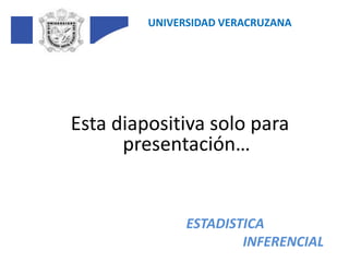 UNIVERSIDAD VERACRUZANA Esta diapositiva solo para presentación… ESTADISTICA INFERENCIAL 
