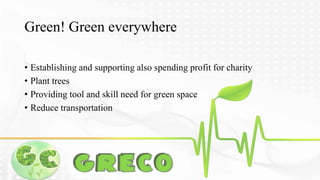 Green! Green everywhere 
• Establishing and supporting also spending profit for charity 
• Plant trees 
• Providing tool and skill need for green space 
• Reduce transportation 
 
