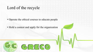 Lord of the recycle 
• Operate the ethical courses to educate people 
• Hold a contest and apply for the organization 
 