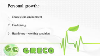Personal growth: 
1. Create clean environment 
2. Fundraising 
3. Health care – working condition 
 