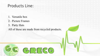 Products Line: 
1. Versatile box 
2. Picture Frames 
3. Party Hats 
All of these are made from recycled products. 
 