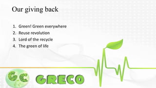 Our giving back 
1. Green! Green everywhere 
2. Reuse revolution 
3. Lord of the recycle 
4. The green of life 
 