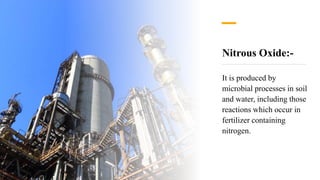 Nitrous Oxide:-
It is produced by
microbial processes in soil
and water, including those
reactions which occur in
fertilizer containing
nitrogen.
 