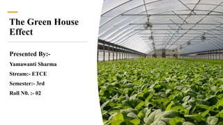 The Green House
Effect
Presented By:-
Yamawanti Sharma
Stream:- ETCE
Semester:- 3rd
Roll N0. :- 02
 