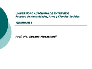 UNIVERSIDAD AUTÓNOMA DE ENTRE RÍOS
Facultad de Humanidades, Artes y Ciencias Sociales

GRAMMAR 1




Prof. Ma. Susana Muzachiodi
 