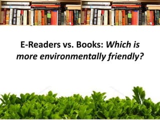 E-Readers vs. Books: Which is
more environmentally friendly?
 
