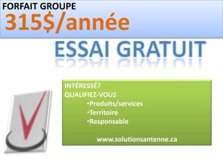FORFAIT GROUPE

315$/année

           INTÉRESSÉ?
           QUALIFIEZ-VOUS
                 •Produits/services
                 •Territoire
                 •Responsable

                    www.solutionsantenne.ca
 