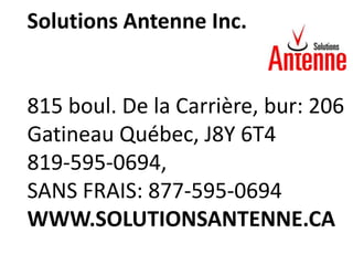 Solutions Antenne Inc.


815 boul. De la Carrière, bur: 206
Gatineau Québec, J8Y 6T4
819-595-0694,
SANS FRAIS: 877-595-0694
WWW.SOLUTIONSANTENNE.CA
 