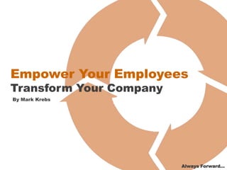 Empower Your Employees
Transform Your Company
By Mark Krebs
Always Forward…
 