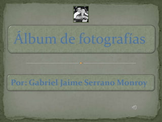 Álbum de fotografías

Por: Gabriel Jaime Serrano Monroy
 