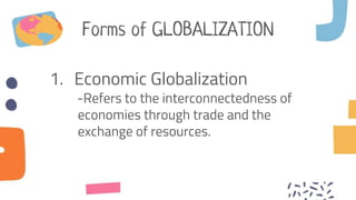 Forms of GLOBALIZATION
1. Economic Globalization
-Refers to the interconnectedness of
economies through trade and the
exchange of resources.
 