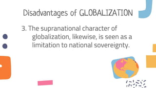 Disadvantages of GLOBALIZATION
3. The supranational character of
globalization, likewise, is seen as a
limitation to national sovereignty.
 