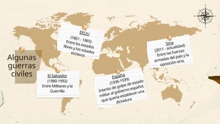 Algunas
guerras
civiles
Siria
(2011 - actualidad)
Entre las fuerzas
armadas del país y la
oposición siria.
EEUU
(1861 - 1865)
Entre los estados
libres y los estados
esclavos
España
(1936-1939)
Intento de golpe de estado
militar al gobierno español,
que quería establecer una
dictadura
El Salvador
(1980-1992)
Entre Militares y la
Guerrilla
 