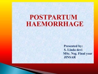 POSTPARTUM
HAEMORRHAGE

       Presented by:
       S. Linda devi
       MSc. Nsg. Final year
       JINSAR
 