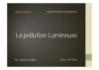La pollution Lumineuse
Projet Personnel en HumanitésVendredi 11 Juin 2010
Par : Hicham SOUIBA Tuteur : Mr. Pinon
 