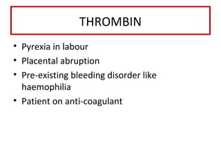 THROMBIN
• Pyrexia in labour
• Placental abruption
• Pre-existing bleeding disorder like
haemophilia
• Patient on anti-coagulant
 