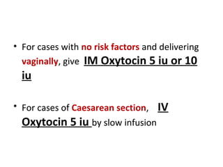 • For cases with no risk factors and delivering
vaginally, give IM Oxytocin 5 iu or 10
iu
• For cases of Caesarean section, IV
Oxytocin 5 iu by slow infusion
 
