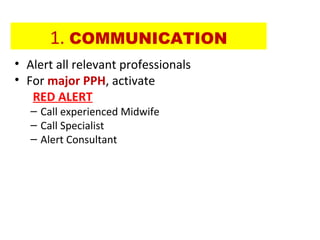 1. COMMUNICATION
• Alert all relevant professionals
• For major PPH, activate
RED ALERT
– Call experienced Midwife
– Call Specialist
– Alert Consultant
 