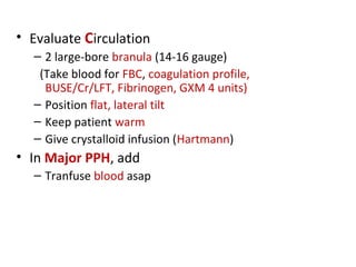• Evaluate Circulation
– 2 large-bore branula (14-16 gauge)
(Take blood for FBC, coagulation profile,
BUSE/Cr/LFT, Fibrinogen, GXM 4 units)
– Position flat, lateral tilt
– Keep patient warm
– Give crystalloid infusion (Hartmann)
• In Major PPH, add
– Tranfuse blood asap
 