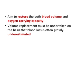 • Aim to restore the both blood volume and
oxygen-carrying capacity
• Volume replacement must be undertaken on
the basis that blood loss is often grossly
underestimated
 