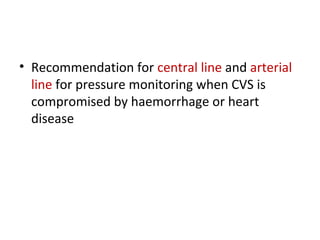• Recommendation for central line and arterial
line for pressure monitoring when CVS is
compromised by haemorrhage or heart
disease
 