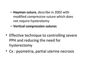 – Hayman suture, describe in 2002 with
modified compressive suture which does
not require hysterotomy
– Vertical compression sutures
• Effective technique to controlling severe
PPH and reducing the need for
hysterectomy
• Cx : pyometria, partial uterine necrosis
 
