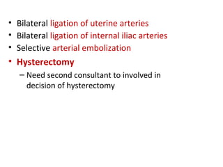 • Bilateral ligation of uterine arteries
• Bilateral ligation of internal iliac arteries
• Selective arterial embolization
• Hysterectomy
– Need second consultant to involved in
decision of hysterectomy
 