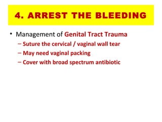 4. ARREST THE BLEEDING
• Management of Genital Tract Trauma
– Suture the cervical / vaginal wall tear
– May need vaginal packing
– Cover with broad spectrum antibiotic
 