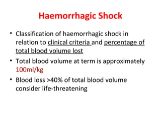 Haemorrhagic Shock
• Classification of haemorrhagic shock in
relation to clinical criteria and percentage of
total blood volume lost
• Total blood volume at term is approximately
100ml/kg
• Blood loss >40% of total blood volume
consider life-threatening
 