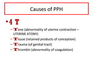 Causes of PPH
•4 T
– Tone (abnormality of uterine contraction –
UTERINE ATONY)
– Tissue (retained products of conception)
– Trauma (of genital tract)
– Thrombin (abnormality of coagulation)
 