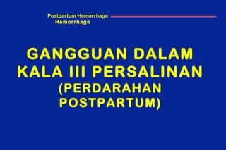 Antepartum
HemorrhageInternational
GANGGUAN DALAM
KALA III PERSALINAN
(PERDARAHAN
POSTPARTUM)
Postpartum Hemorrhage
 