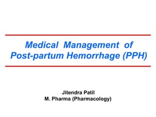 Medical Management of 
Post-partum Hemorrhage (PPH) 
Jitendra Patil 
M. Pharma (Pharmacology) 
 