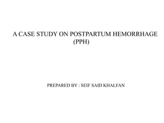 A CASE STUDY ON POSTPARTUM HEMORRHAGE
(PPH)
PREPARED BY : SEIF SAID KHALFAN
 