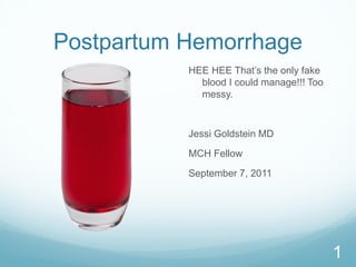 Postpartum Hemorrhage
HEE HEE That’s the only fake
blood I could manage!!! Too
messy.
Jessi Goldstein MD
MCH Fellow
September 7, 2011
1
 