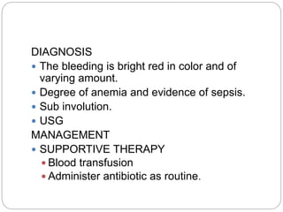 DIAGNOSIS
 The bleeding is bright red in color and of
varying amount.
 Degree of anemia and evidence of sepsis.
 Sub involution.
 USG
MANAGEMENT
 SUPPORTIVE THERAPY
 Blood transfusion
 Administer antibiotic as routine.
 