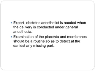  Expert- obstetric anesthetist is needed when
the delivery is conducted under general
anesthesia.
 Examination of the placenta and membranes
should be a routine so as to detect at the
earliest any missing part.
 
