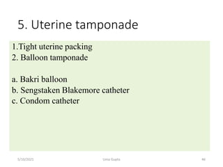 5. Uterine tamponade
1.Tight uterine packing
2. Balloon tamponade
a. Bakri balloon
b. Sengstaken Blakemore catheter
c. Condom catheter
5/10/2021 Uma Gupta 46
 