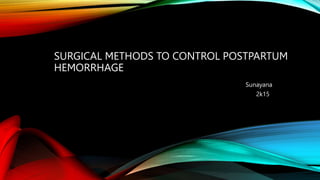 SURGICAL METHODS TO CONTROL POSTPARTUM
HEMORRHAGE
Sunayana
2k15
 