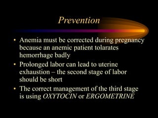 Prevention
• Anemia must be corrected during pregnancy
because an anemic patient tolarates
hemorrhage badly
• Prolonged labor can lead to uterine
exhaustion – the second stage of labor
should be short
• The correct management of the third stage
is using OXYTOCIN or ERGOMETRINE
 